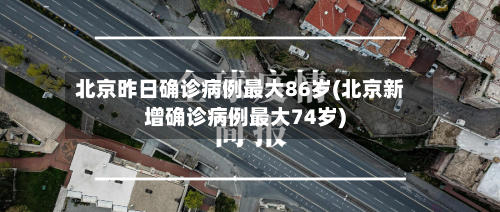 北京昨日确诊病例最大86岁(北京新增确诊病例最大74岁)