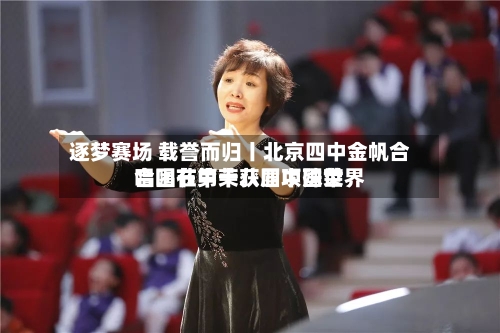 逐梦赛场 载誉而归丨北京四中金帆合唱团在第十八届中国世界
合唱节中荣获四项殊荣