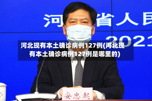 河北现有本土确诊病例127例(河北现有本土确诊病例127例是哪里的)