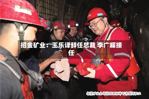 招金矿业:王乐译辞任总裁 李广辉接任-第2张图片