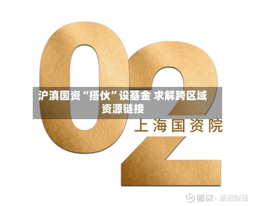 沪滇国资“搭伙	”设基金 求解跨区域资源链接-第2张图片
