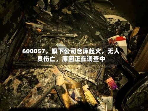 600057，旗下公司仓库起火，无人员伤亡，原因正在调查中
