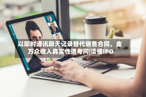 以即时通讯聊天记录替代销售合同	，金万众收入真实性遭考问|读懂IPO-第2张图片