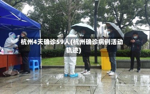 杭州4天确诊59人(杭州确诊病例活动轨迹)