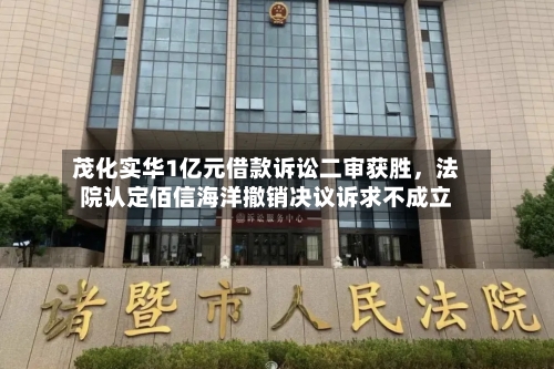 茂化实华1亿元借款诉讼二审获胜，法院认定佰信海洋撤销决议诉求不成立-第3张图片