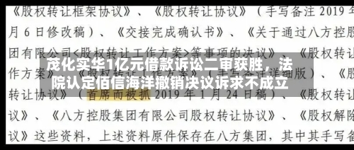 茂化实华1亿元借款诉讼二审获胜	，法院认定佰信海洋撤销决议诉求不成立-第2张图片