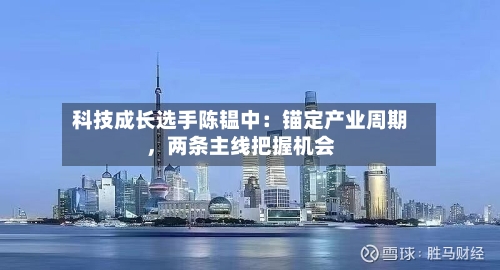科技成长选手陈韫中：锚定产业周期，两条主线把握机会-第2张图片