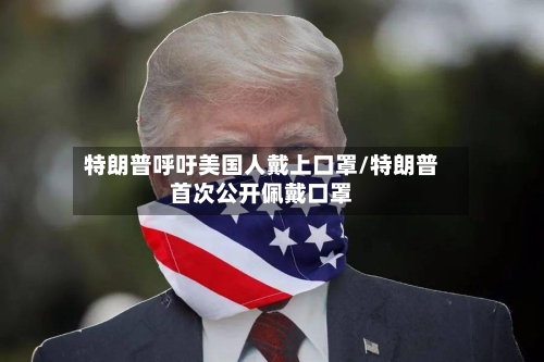 特朗普呼吁美国人戴上口罩/特朗普首次公开佩戴口罩-第2张图片