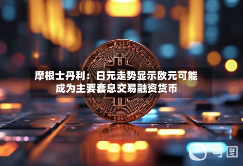 摩根士丹利：日元走势显示欧元可能成为主要套息交易融资货币