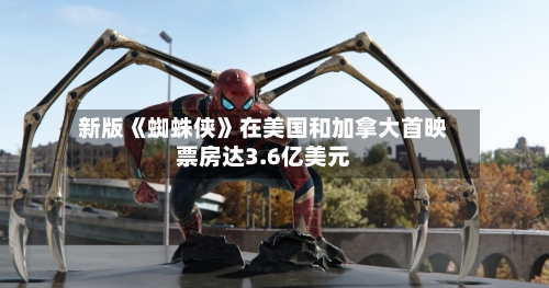 新版《蜘蛛侠》在美国和加拿大首映票房达3.6亿美元-第2张图片