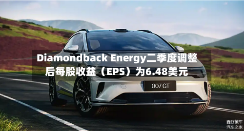Diamondback Energy二季度调整后每股收益(EPS)为6.48美元