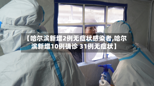 【哈尔滨新增2例无症状感染者,哈尔滨新增10例确诊 31例无症状】-第2张图片