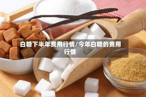 白糖下半年费用行情/今年白糖的费用行情-第3张图片