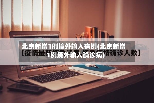 北京新增1例境外输入病例(北京新增1例境外输入确诊病)-第2张图片