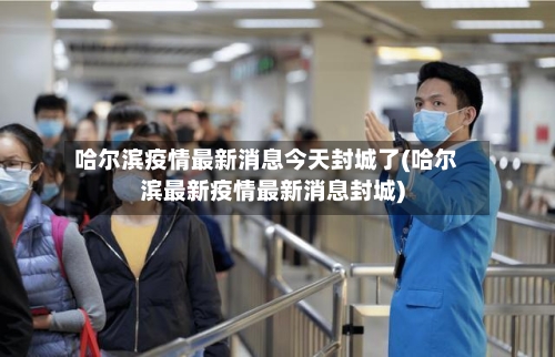 哈尔滨疫情最新消息今天封城了(哈尔滨最新疫情最新消息封城)-第3张图片