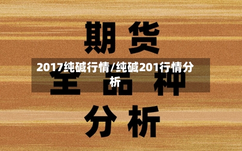 2017纯碱行情/纯碱201行情分析