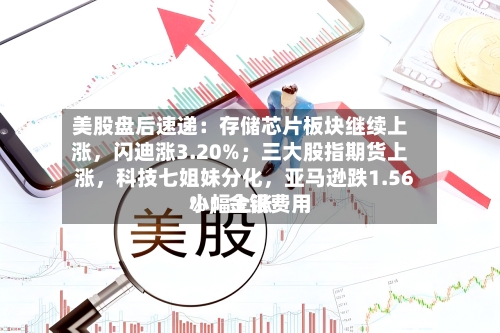 美股盘后速递：存储芯片板块继续上涨，闪迪涨3.20%；三大股指期货上涨，科技七姐妹分化	，亚马逊跌1.56%；金银费用小幅上涨-第3张图片