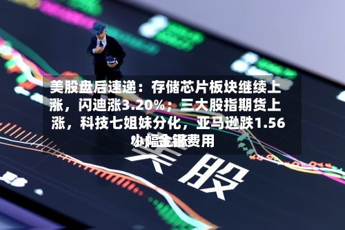 美股盘后速递：存储芯片板块继续上涨，闪迪涨3.20%；三大股指期货上涨，科技七姐妹分化	，亚马逊跌1.56%；金银费用小幅上涨-第2张图片