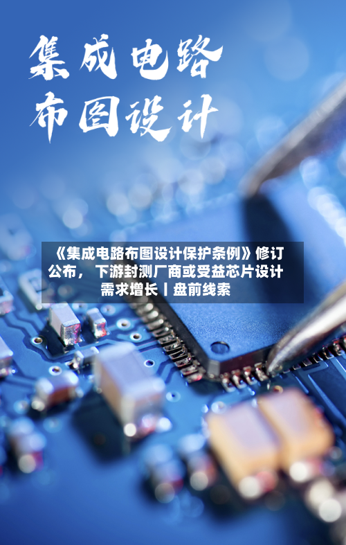 《集成电路布图设计保护条例》修订公布， 下游封测厂商或受益芯片设计需求增长丨盘前线索-第2张图片