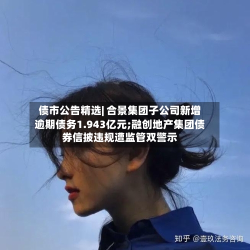 债市公告精选| 合景集团子公司新增逾期债务1.943亿元;融创地产集团债券信披违规遭监管双警示-第2张图片