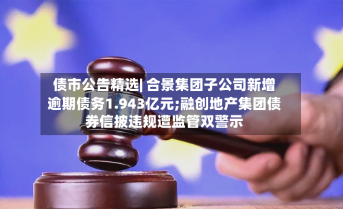 债市公告精选| 合景集团子公司新增逾期债务1.943亿元;融创地产集团债券信披违规遭监管双警示-第3张图片