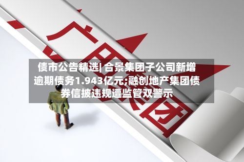 债市公告精选| 合景集团子公司新增逾期债务1.943亿元;融创地产集团债券信披违规遭监管双警示-第1张图片