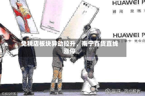免税店板块异动拉升，南宁百货直线涨停-第2张图片