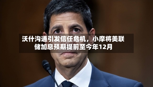 沃什沟通引发信任危机，小摩将美联储加息预期提前至今年12月-第1张图片