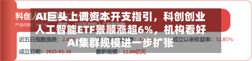 AI巨头上调资本开支指引，科创创业人工智能ETF景顺涨超6%，机构看好AI集群规模进一步扩张