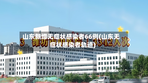 山东新增无症状感染者66例(山东无症状感染者轨迹)