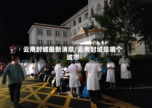 云南封城最新消息/云南封城是哪个城市