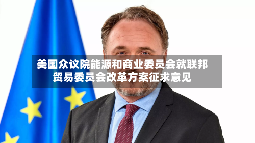 美国众议院能源和商业委员会就联邦贸易委员会改革方案征求意见-第3张图片