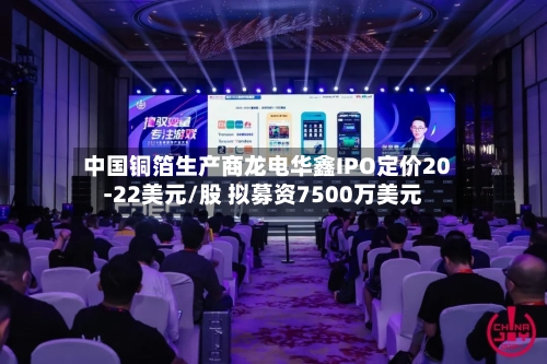 中国铜箔生产商龙电华鑫IPO定价20-22美元/股 拟募资7500万美元