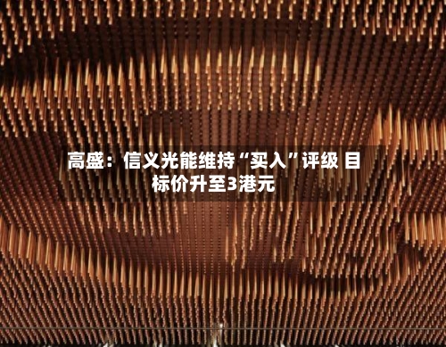 高盛：信义光能维持“买入	”评级 目标价升至3港元-第3张图片
