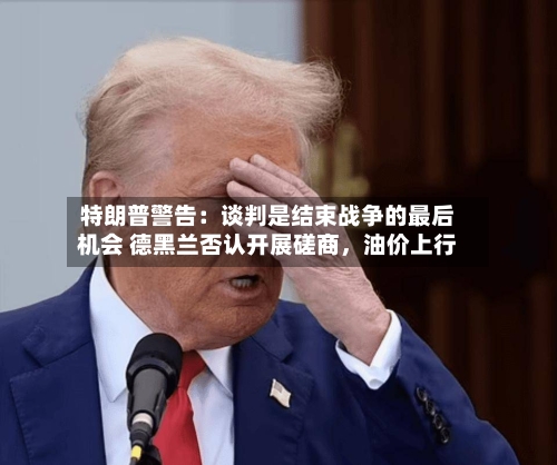 特朗普警告：谈判是结束战争的最后机会 德黑兰否认开展磋商，油价上行