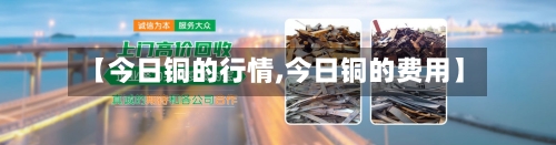 【今日铜的行情,今日铜的费用】