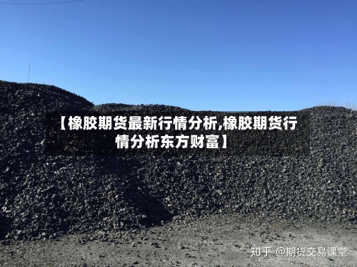 【橡胶期货最新行情分析,橡胶期货行情分析东方财富】-第3张图片