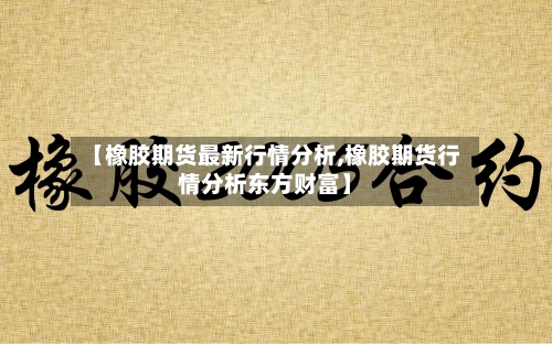 【橡胶期货最新行情分析,橡胶期货行情分析东方财富】
