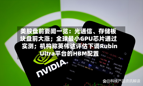 美股盘前要闻一览：光通信	、存储板块盘前大涨；全球最小GPU芯片通过实测；机构称英伟达评估下调Rubin Ultra平台的HBM配置-第2张图片
