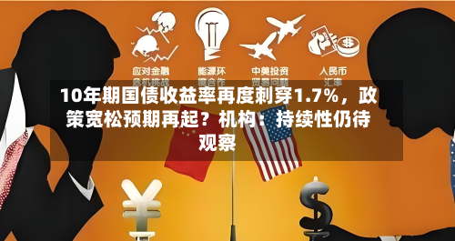 10年期国债收益率再度刺穿1.7%，政策宽松预期再起？机构：持续性仍待观察-第3张图片
