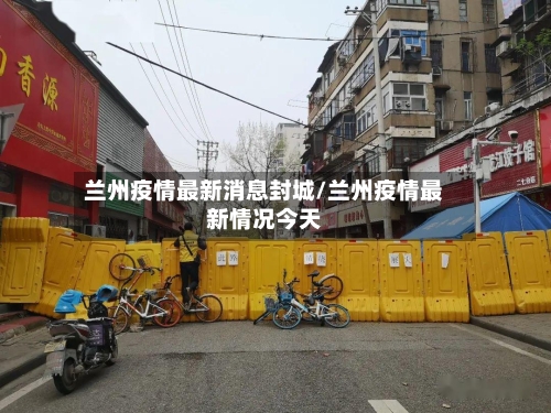 兰州疫情最新消息封城/兰州疫情最新情况今天