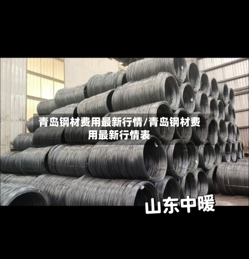 青岛钢材费用最新行情/青岛钢材费用最新行情表