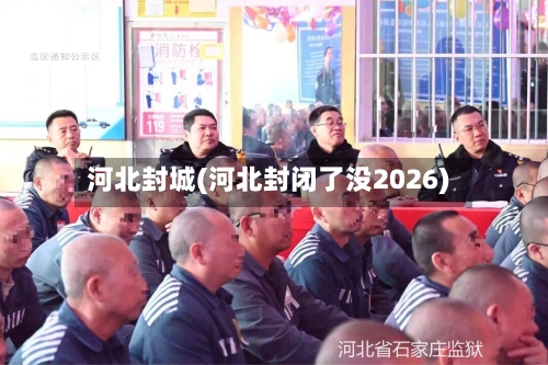 河北封城(河北封闭了没2026)-第1张图片