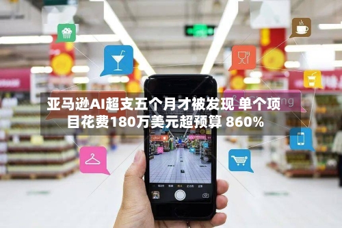 亚马逊AI超支五个月才被发现 单个项目花费180万美元超预算 860%