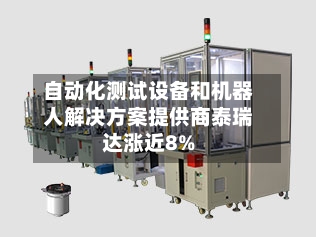 自动化测试设备和机器人解决方案提供商泰瑞达涨近8%