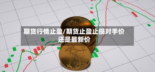 期货行情止盈/期货止盈止损对手价还是最新价-第2张图片
