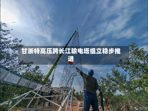 甘浙特高压跨长江输电塔组立稳步推进