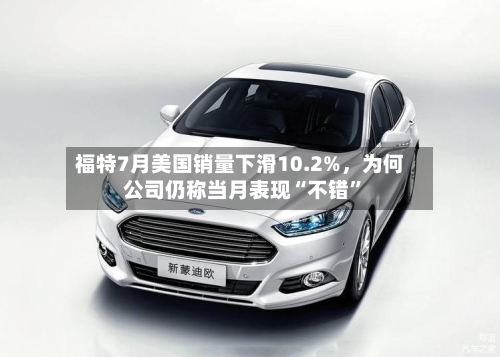 福特7月美国销量下滑10.2%，为何公司仍称当月表现“不错”-第2张图片