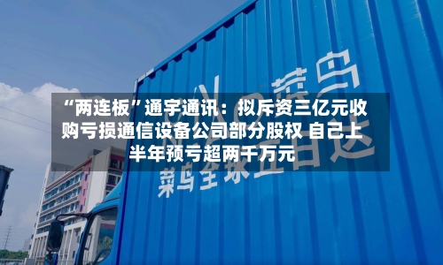 “两连板”通宇通讯：拟斥资三亿元收购亏损通信设备公司部分股权 自己上半年预亏超两千万元-第3张图片