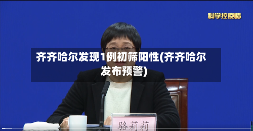 齐齐哈尔发现1例初筛阳性(齐齐哈尔发布预警)